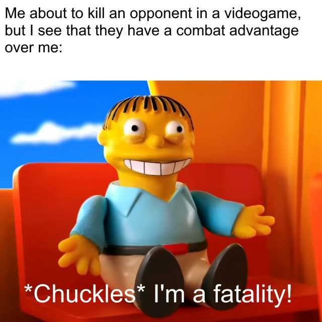 Me about to kill an opponent in a videogame but I see that they have a combat advantage Over me *Chuckles* Im a fatality!