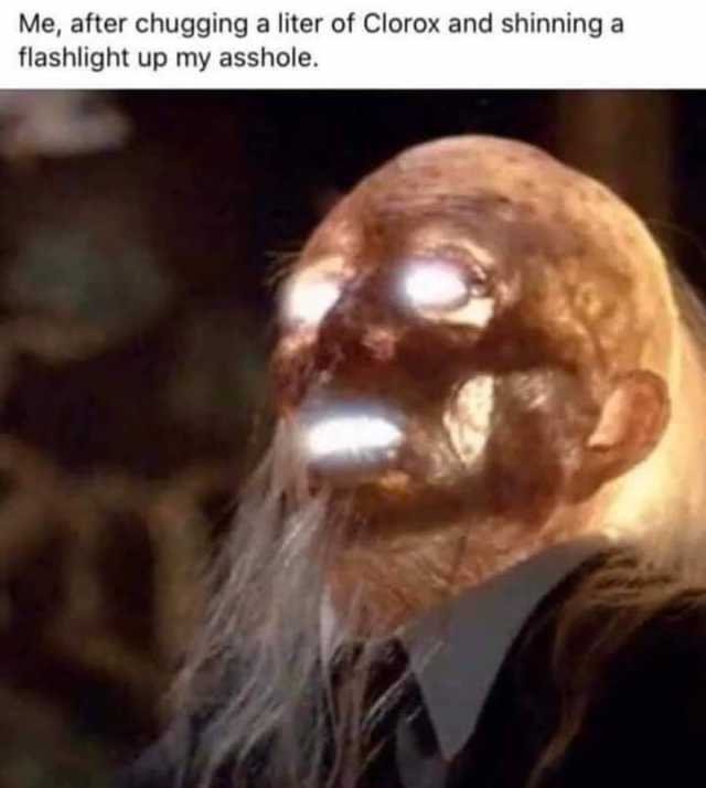 Me after chugging a liter of Clorox and shinning a flashlight up my asshole. 