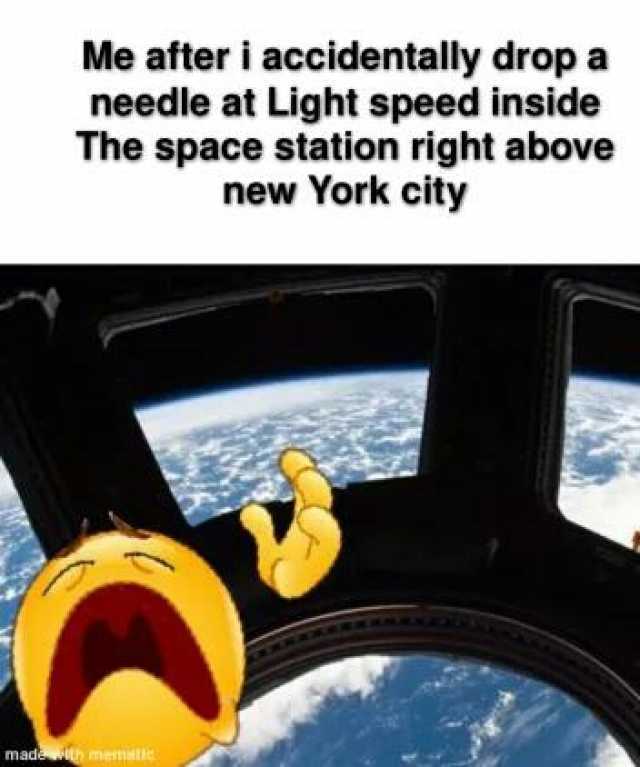 Me after i accidentally drop a needle at Light speed inside The space station right abovee new York city made