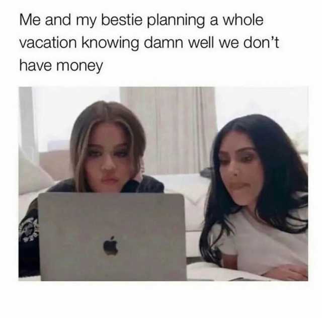Me and my bestie planning a whole vacation knowing damn well we dont have money