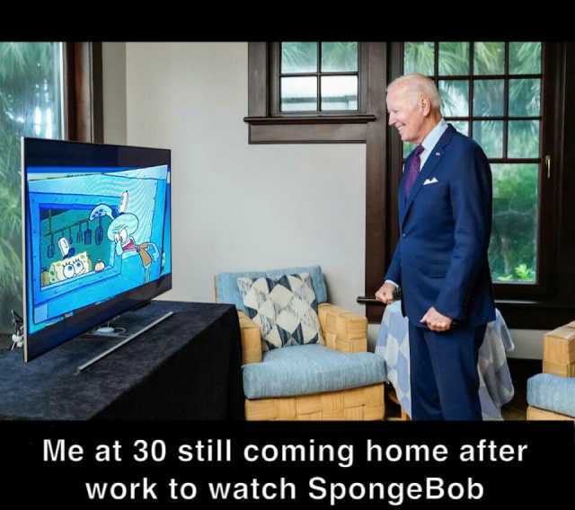 Me at 30 still coming home after work to watch SpongeBob