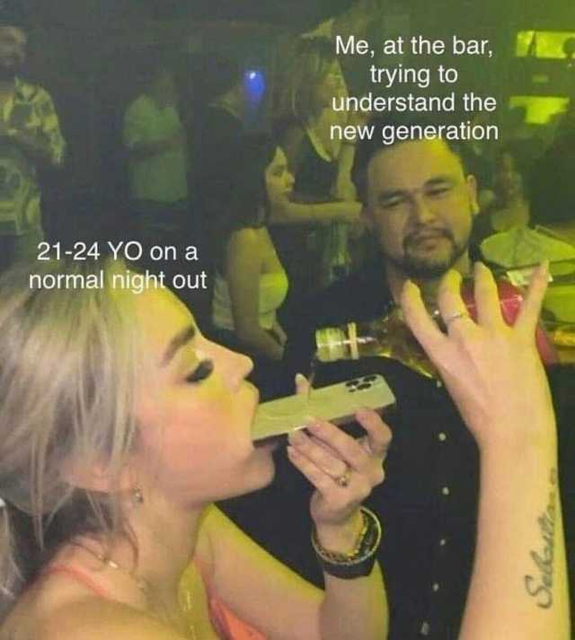Me at the bar trying to understand the new generation 21-24 YO on a normal night out