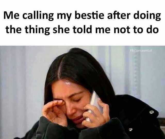 Me calling my bestie after doing the thing she told me not to do FB/SarcasmLol
