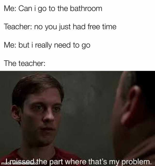 Me Can i go to the bathroom Teacher no you just had free time Me buti really need to go The teacher mdssTds sadlthe part where thats my problem.
