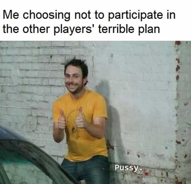 Me choosing not to participate in the other players terrible plan PussyLT