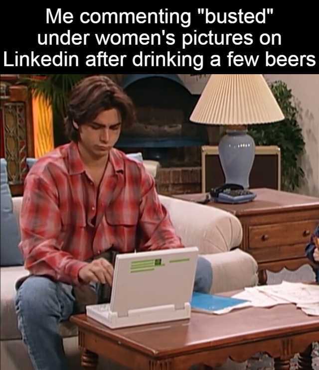 Me commenting busted under womens pictures on Linkedin after drinking a few beers