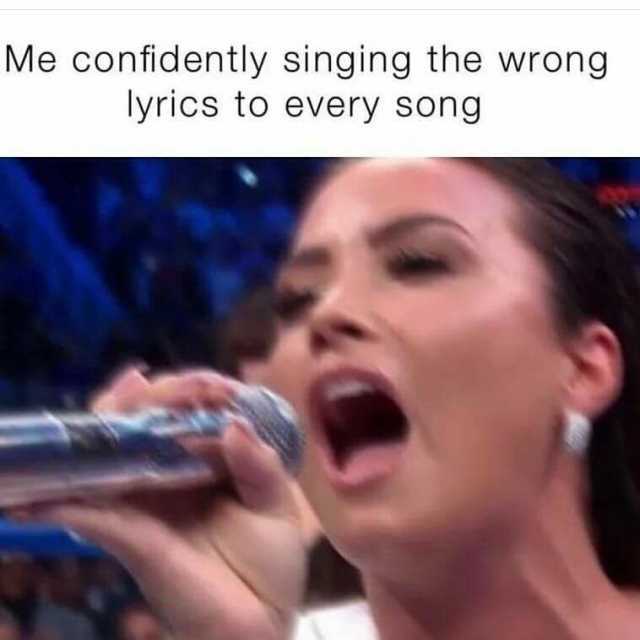 Me confidently singing the wrong lyrics to every song