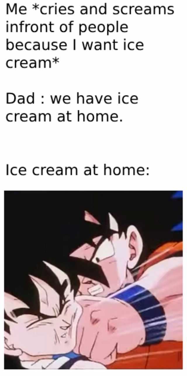 Me *cries and screams infront of people because I want ice cream* Dad  we have ice cream at home. lce cream at home