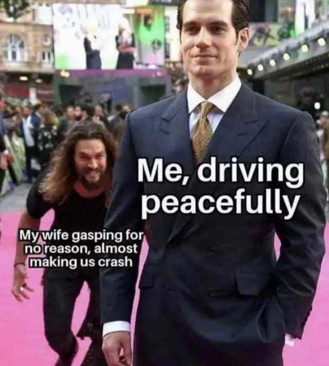 Me driving peacefully My wife gasping for noreason almost making us crash