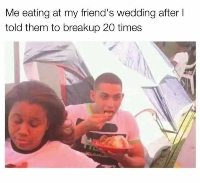Me eating at my friends wedding afterl told them to breakup 20 times