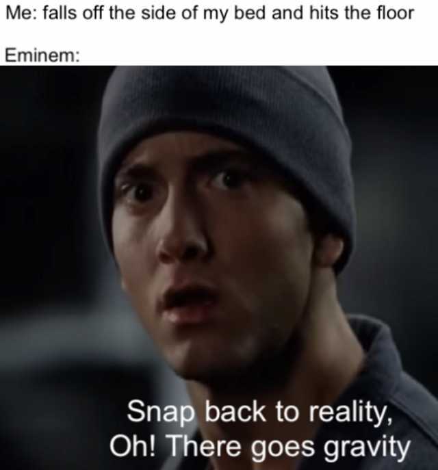 Me falls off the side of my bed and hits the floor Eminem Snap back to reality Oh! There goes gravity 