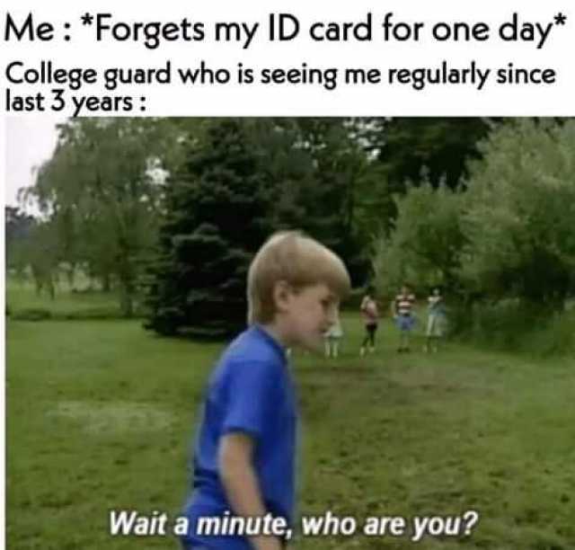 Me Forgets my ID card for one day* College guard who is seeing me regularly since last 3 years Wait a minute who are you? 