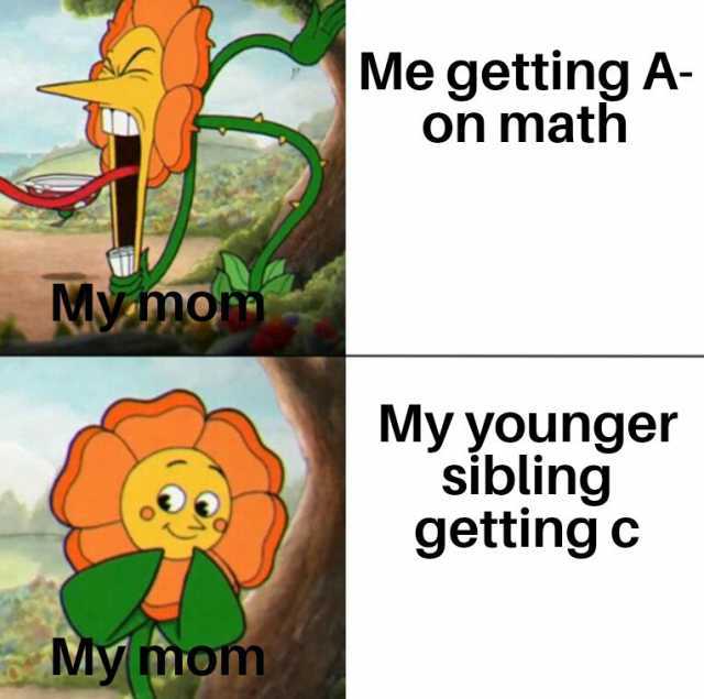 Me getting A- on math MVmom My younger sibling getting c Mymom