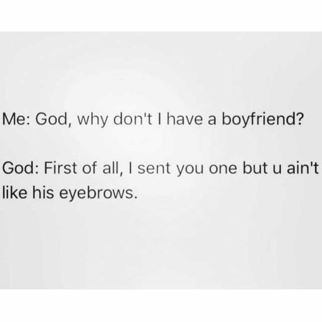Me God why dont I have a boyfriend? God First of all I sent you one but u aint like his eyebrows. 