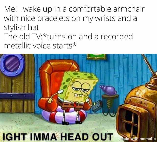 Me I wake up in a comfortable armchair with nice bracelets on my wrists and a stylish hat The old TV*turns on and a recorded metallic voice starts* IGHT IMMA HEAD OUT made with mematic