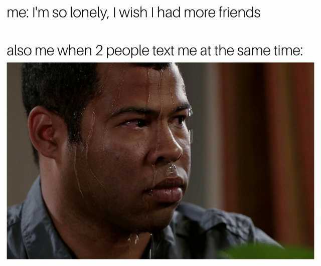 me Im So lonely I wish I had more friends also me when 2 people text me at the same time