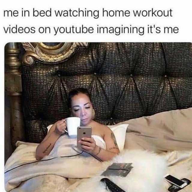 me in bed watching home workout videos on youtube imagining its me