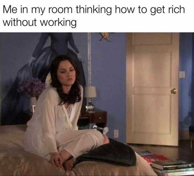 Me in my room thinking how to get rich without working