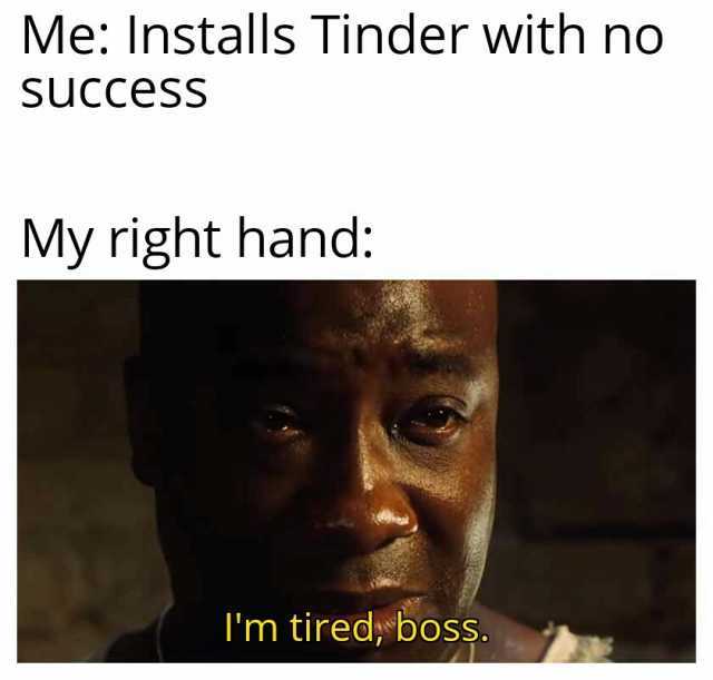 Me Installs Tinder with no SuCcesSS My right hand Im tired boss.