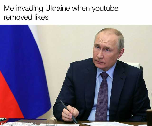 Me invacding Ukraine when youtube removed likes madWth nmematic