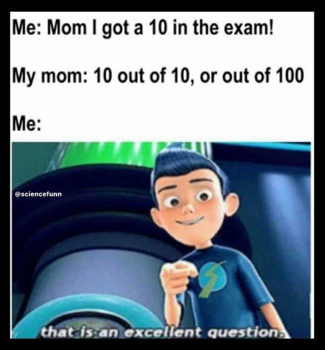 Me Mom I got a 10 in the exam! My mom 10 out of 10 or out of 100 Me @sciencefunn that isan excellent questions