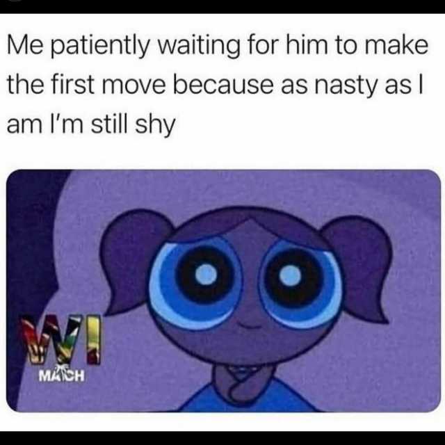 Me patiently waiting for him to make the first move because as nasty as am Im still shy MACH