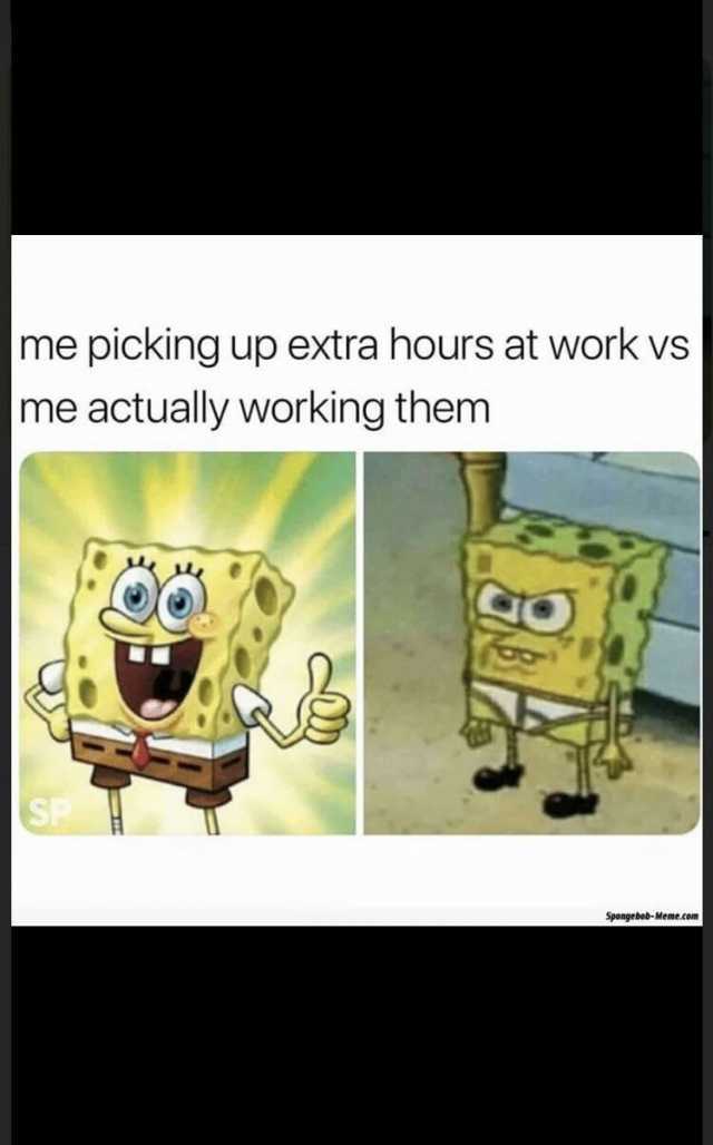 me picking up extra hours at work vs me actually working them Spongebob-Meme.com