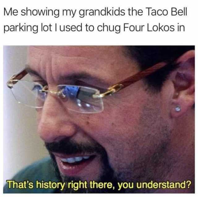 Me showing my grandkids the Taco Bell parking lot I used to chug Four Lokos in Thats history right there you understand? 