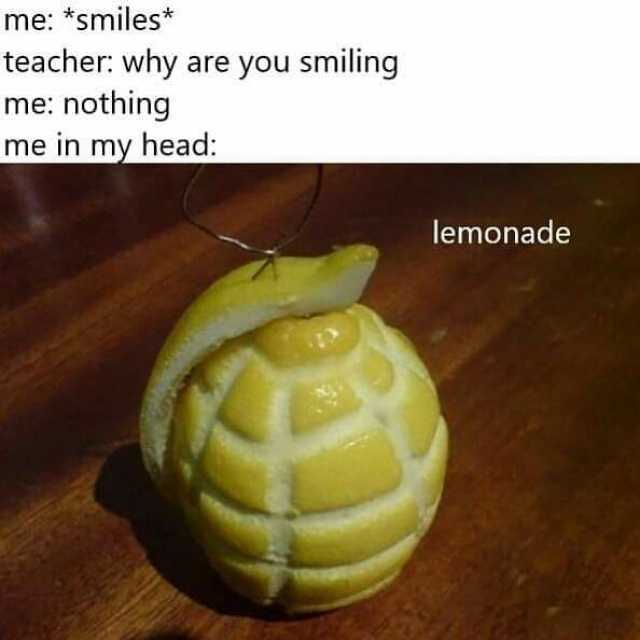 me *smiles* teacher why are you smiling me nothing me in my head lemonade
