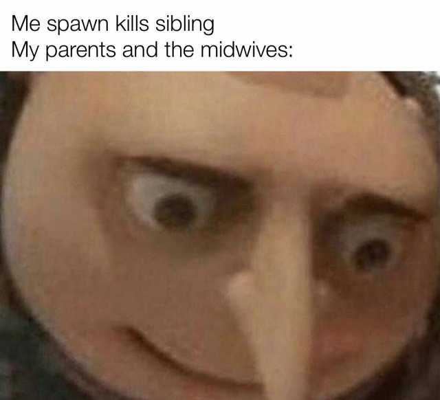Me spawn kills sibling My parents and the midwives