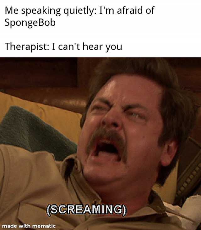 Me speaking quietly Im afraid of SpongeBob Therapist I cant hear you (SCREAMING) made with mematic 
