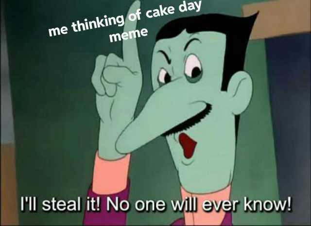 me thinking of cake day meme Ill steal it! No one will ever know!