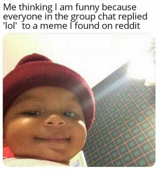 Me thinkingl am funny because everyone in the group chat replied lol to a  meme I found on reddit 