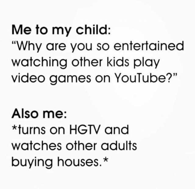 Me to my child Why are you so entertained watching other kids play video games on YouTube? Also me *turns on HGTV and watches other adults buying houses.* 