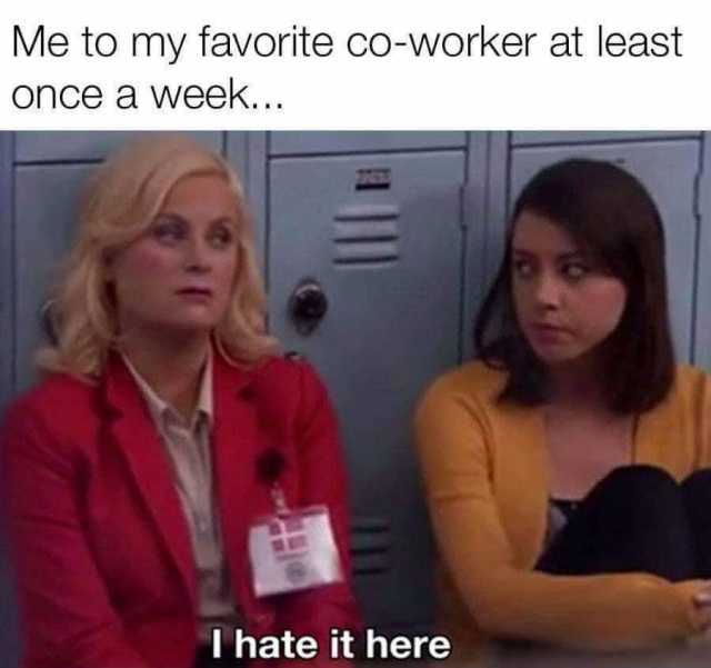 Me to my favorite co-worker at least once a week... I hate it here 