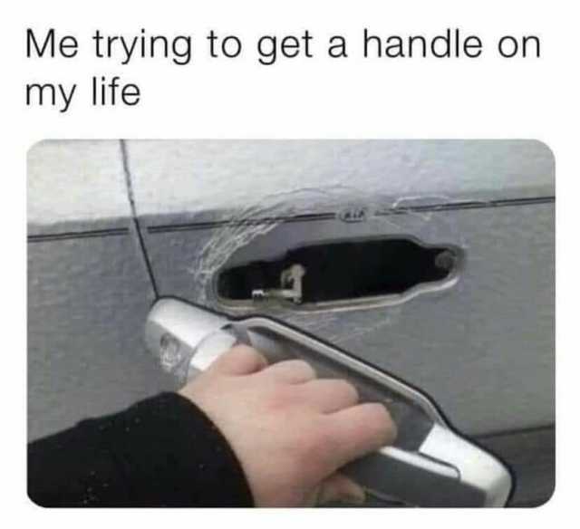 Me trying to get a handle on my life