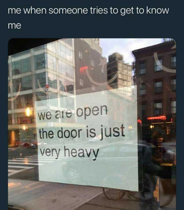 me when someone tries to get to knowN me We are open the door is just very heavy