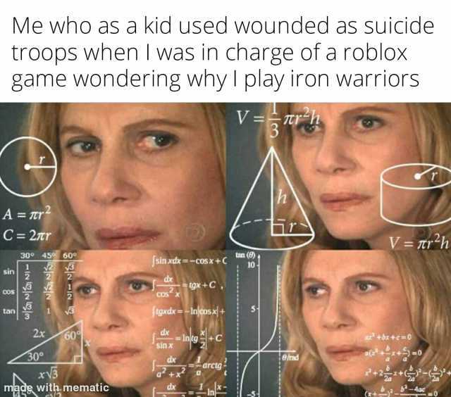 Me who as a kid used wounded as suicide troops when I was in charge of a roblox game wondering why I play iron warriors V=T A = Tr C 2 V-Tr h 30 45 60 3 tan ( Jsin xdx=-cos x +C sin 10 cos gX+C Cos tgxdx-Inlcos xl+ tan 2 0 Ing+c s