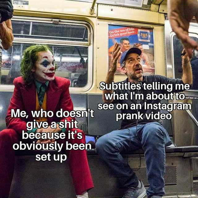 Me who doesnt give a shit because its obviously been. set up On the sea of life. oood beer Subtitles telling me what Im abouttO see on an Instağram prank video