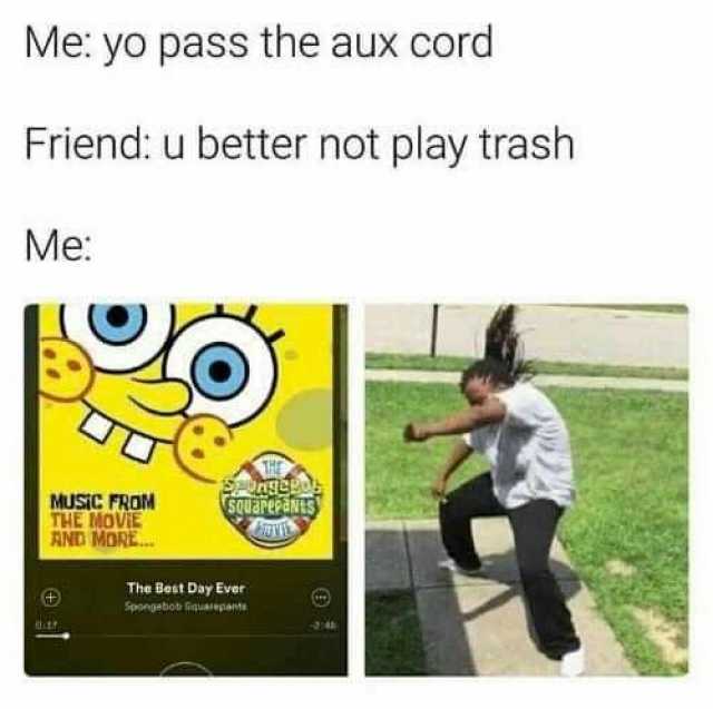 Me yo pass the aux cord Friend u better not play trash Me MUSiC FROM THE MOViE AND MORE SQUEPePANTS The Best Day Ever Spongabob fquaepanta