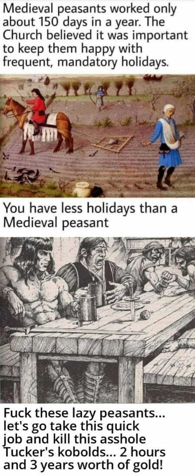 Medieval peasants worked only about 150 days in a year. The Church believed it was important to keep them happy with frequent mandatory holidays. You have less holidays than a Medieval peasant Fuck these lazy peasants... lets go t