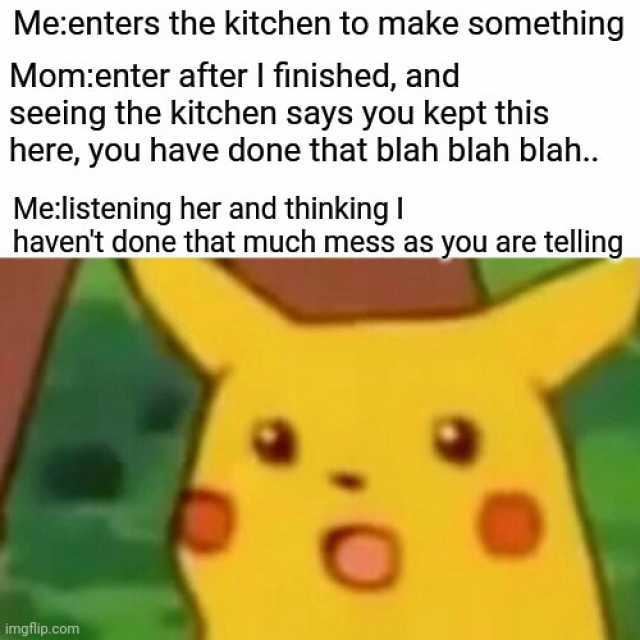 Meenters the kitchen to make something Momenter after I finished and seeing the kitchen says you kept this here you have done that blah blah blah.. Melistening her and thinking havent done that much mess as you are telling imgflip