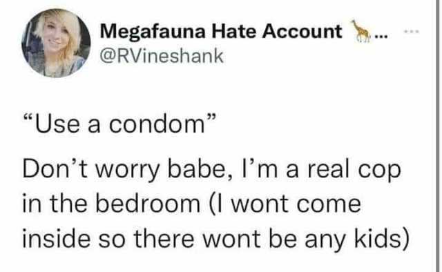 Megafauna Hate Account @RVineshank Use a condom Dont worry babe lma real cop in the bedroom (I wont come inside so there wont be any kids)