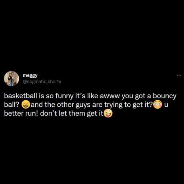 meggy @dogmatic shorty basketball is so funny its like awww.you got a bouncy ball and the other guys are trying to get itu better run! dont let them get itO