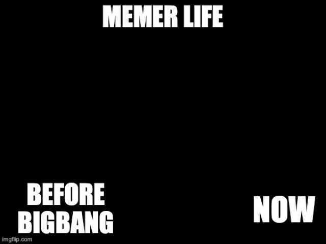 MEMER LIFE BEFORE BIGBANG NOW imgflip.com