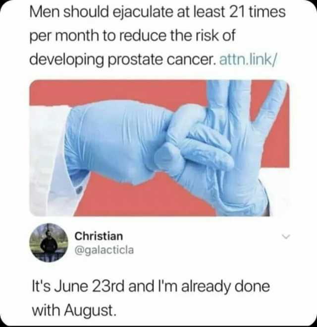 Men should ejaculate at least 21 times per month to reduce the risk of developing prostate cancer. attn.link/ Christianh @galacticla Its June 23rd and Im already done with August.