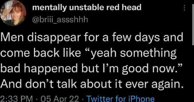 mentally unstable red head @brii assshhh Men disappear for a few days and come back like yeah something bad happened but Im good now. And dont talk about it ever again. 233 PM 05 Apr 22 Twitter for iPhone