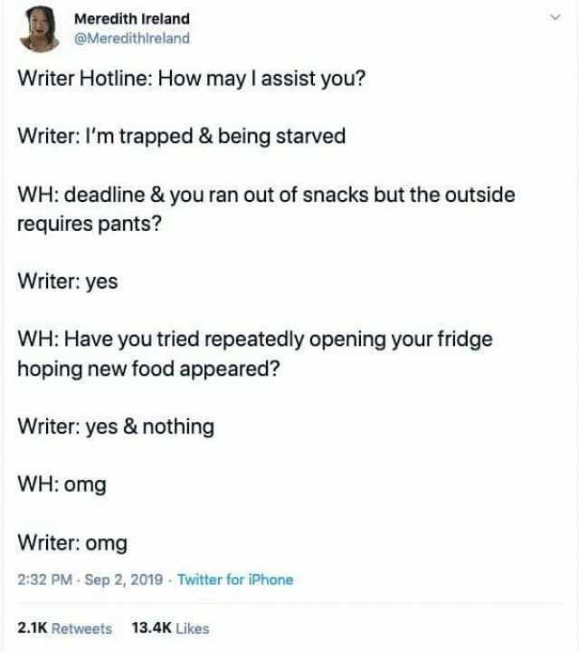 Meredith Ireland @Meredithlreland Writer Hotline How may I assist you Writer Im trapped & being starved WH deadiline & you ran out of snacks but the outside requires pants Writer yes WH Have you tried repeatedly opening your fridg