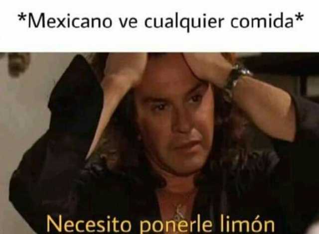 *Mexicano ve cualquier comida* Necesito ponerle limón