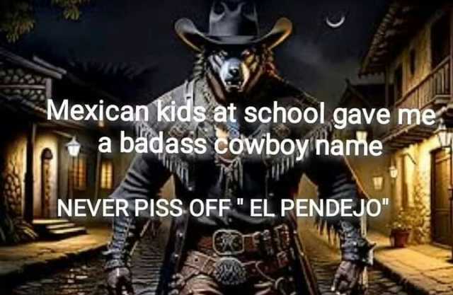 Mexjca kids at school gave me a badass coWboy naňe NEVER PISS OFFEL PENDEJO